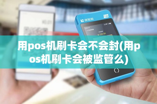 用pos机刷卡会不会封(用pos机刷卡会被监管么) 用pos机刷卡会不会封(用pos机刷卡会被监管么)