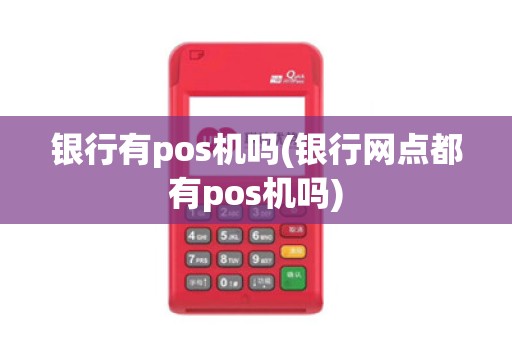 银行有pos机吗(银行网点都有pos机吗)