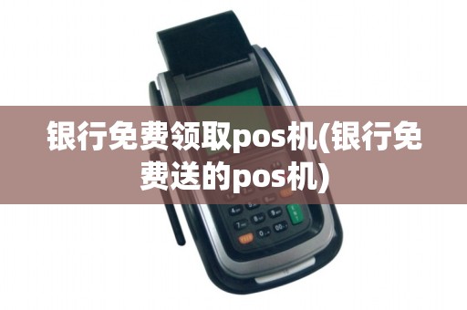 银行免费领取pos机(银行免费送的pos机)
