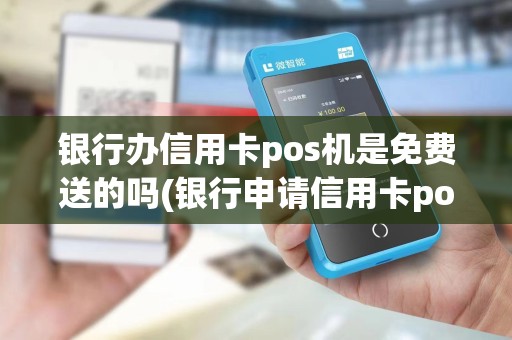 银行办信用卡pos机是免费送的吗(银行申请信用卡pos机) 银行办信用卡pos机是免费送的吗(银行申请信用卡pos机)