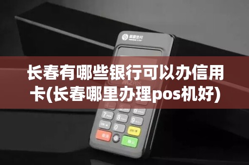 长春有哪些银行可以办信用卡(长春哪里办理pos机好) 长春有哪些银行可以办信用卡(长春哪里办理pos机好)