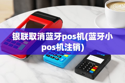 银联取消蓝牙pos机(蓝牙小pos机注销) 银联取消蓝牙pos机(蓝牙小pos机注销)