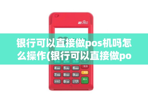 银行可以直接做pos机吗怎么操作(银行可以直接做pos机吗) 银行可以直接做pos机吗怎么操作(银行可以直接做pos机吗)
