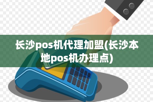 长沙pos机代理加盟(长沙本地pos机办理点)