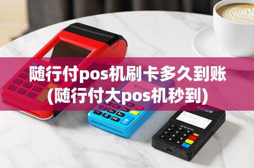 随行付pos机刷卡多久到账(随行付大pos机秒到) 随行付pos机刷卡多久到账(随行付大pos机秒到)