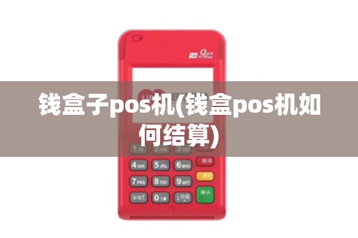 钱盒子pos机(钱盒pos机如何结算) 钱盒子pos机(钱盒pos机如何结算)