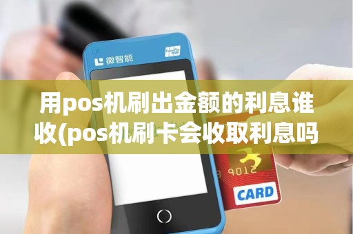 用pos机刷出金额的利息谁收(pos机刷卡会收取利息吗) 用pos机刷出金额的利息谁收(pos机刷卡会收取利息吗)