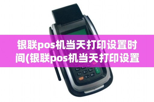 银联pos机当天打印设置时间(银联pos机当天打印设置) 银联pos机当天打印设置时间(银联pos机当天打印设置)