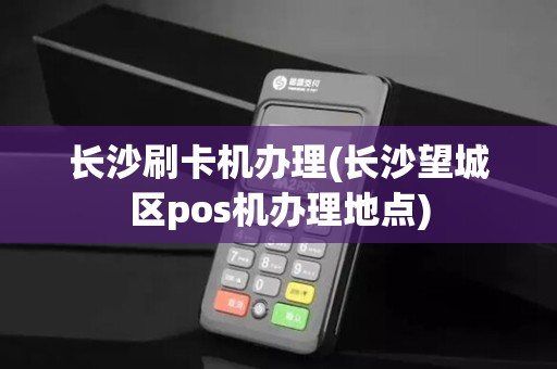 长沙刷卡机办理(长沙望城区pos机办理地点)