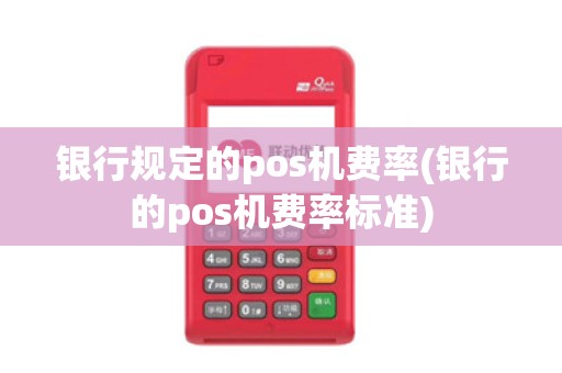 银行规定的pos机费率(银行的pos机费率标准)