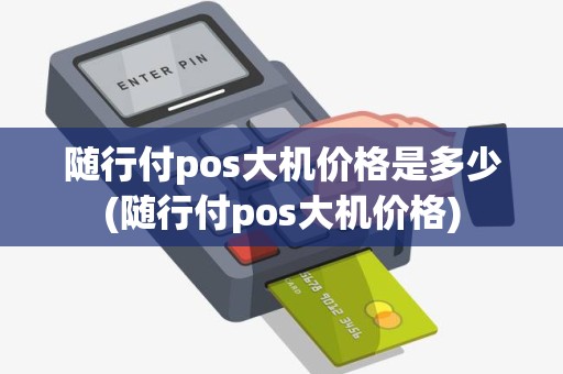 随行付pos大机价格是多少(随行付pos大机价格) 随行付pos大机价格是多少(随行付pos大机价格)