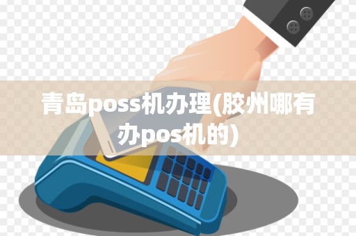 青岛poss机办理(胶州哪有办pos机的) 青岛poss机办理(胶州哪有办pos机的)