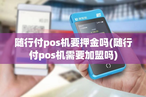 随行付pos机要押金吗(随行付pos机需要加盟吗)