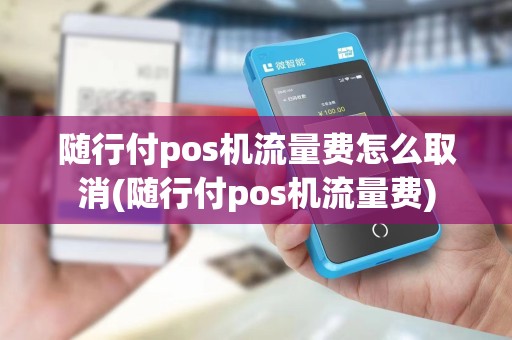 随行付pos机流量费怎么取消(随行付pos机流量费) 随行付pos机流量费怎么取消(随行付pos机流量费)