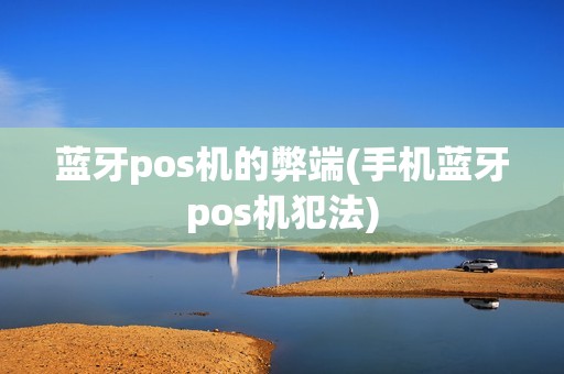 蓝牙pos机的弊端(手机蓝牙pos机犯法) 蓝牙pos机的弊端(手机蓝牙pos机犯法)