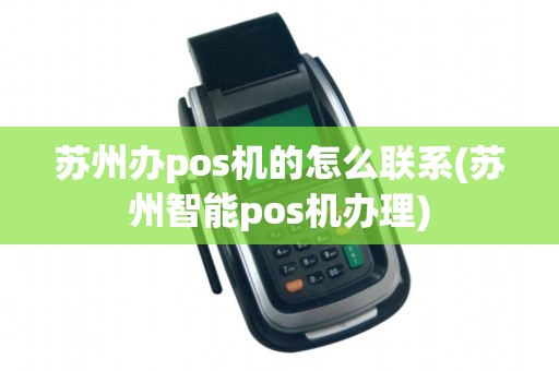 苏州办pos机的怎么联系(苏州智能pos机办理) 苏州办pos机的怎么联系(苏州智能pos机办理)