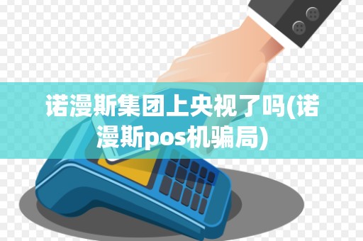 诺漫斯集团上央视了吗(诺漫斯pos机骗局) 诺漫斯集团上央视了吗(诺漫斯pos机骗局)