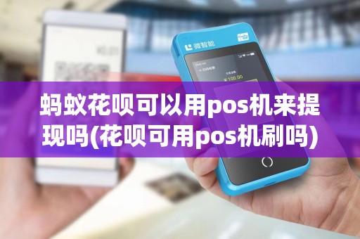 蚂蚁花呗可以用pos机来提现吗(花呗可用pos机刷吗)