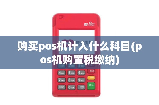 购买pos机计入什么科目(pos机购置税缴纳)
