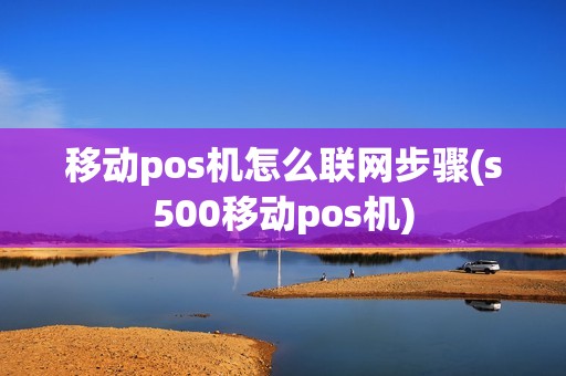 移动pos机怎么联网步骤(s500移动pos机)