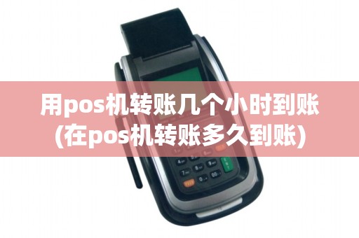 用pos机转账几个小时到账(在pos机转账多久到账) 用pos机转账几个小时到账(在pos机转账多久到账)