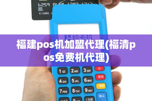 福建pos机加盟代理(福清pos免费机代理)