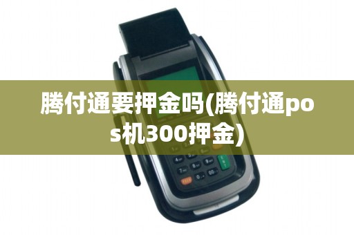 腾付通要押金吗(腾付通pos机300押金) 腾付通要押金吗(腾付通pos机300押金)