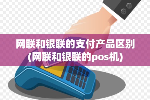 网联和银联的支付产品区别(网联和银联的pos机) 网联和银联的支付产品区别(网联和银联的pos机)