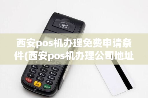 西安pos机办理免费申请条件(西安pos机办理公司地址) 西安pos机办理免费申请条件(西安pos机办理公司地址)