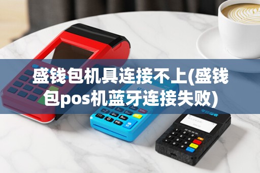 盛钱包机具连接不上(盛钱包pos机蓝牙连接失败) 盛钱包机具连接不上(盛钱包pos机蓝牙连接失败)