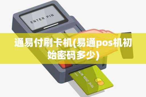 通易付刷卡机(易通pos机初始密码多少) 通易付刷卡机(易通pos机初始密码多少)