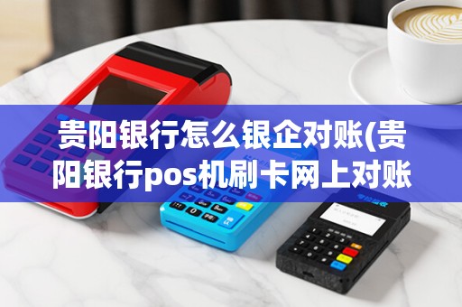 贵阳银行怎么银企对账(贵阳银行pos机刷卡网上对账) 贵阳银行怎么银企对账(贵阳银行pos机刷卡网上对账)