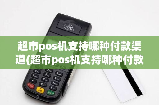 超市pos机支持哪种付款渠道(超市pos机支持哪种付款) 超市pos机支持哪种付款渠道(超市pos机支持哪种付款)