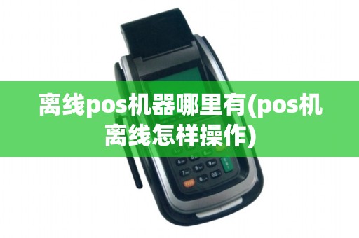 离线pos机器哪里有(pos机离线怎样操作) 离线pos机器哪里有(pos机离线怎样操作)