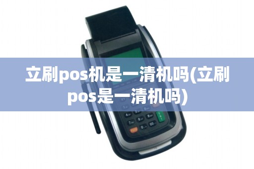 立刷pos机是一清机吗(立刷pos是一清机吗) 立刷pos机是一清机吗(立刷pos是一清机吗)