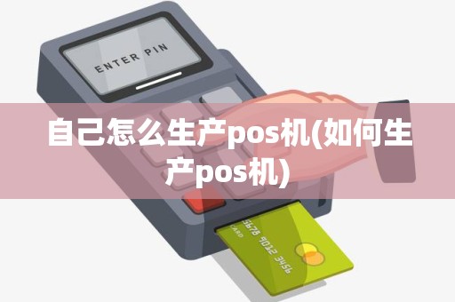 自己怎么生产pos机(如何生产pos机) 自己怎么生产pos机(如何生产pos机)