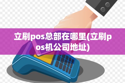立刷pos总部在哪里(立刷pos机公司地址) 立刷pos总部在哪里(立刷pos机公司地址)
