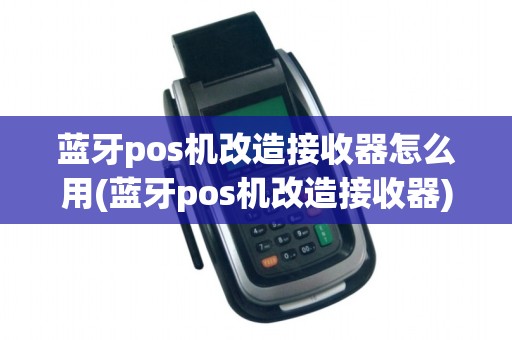 蓝牙pos机改造接收器怎么用(蓝牙pos机改造接收器) 蓝牙pos机改造接收器怎么用(蓝牙pos机改造接收器)