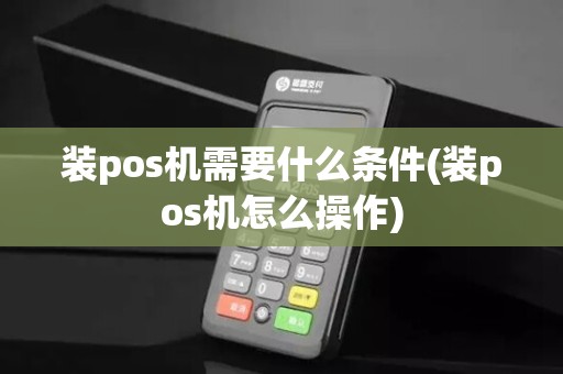 装pos机需要什么条件(装pos机怎么操作) 装pos机需要什么条件(装pos机怎么操作)