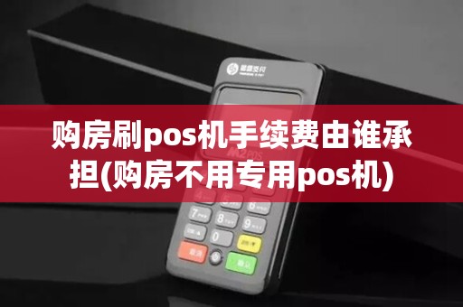 购房刷pos机手续费由谁承担(购房不用专用pos机) 购房刷pos机手续费由谁承担(购房不用专用pos机)