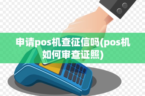 申请pos机查征信吗(pos机如何审查证照) 申请pos机查征信吗(pos机如何审查证照)