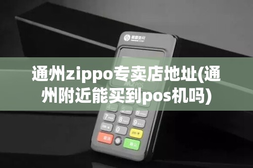 通州zippo专卖店地址(通州附近能买到pos机吗) 通州zippo专卖店地址(通州附近能买到pos机吗)