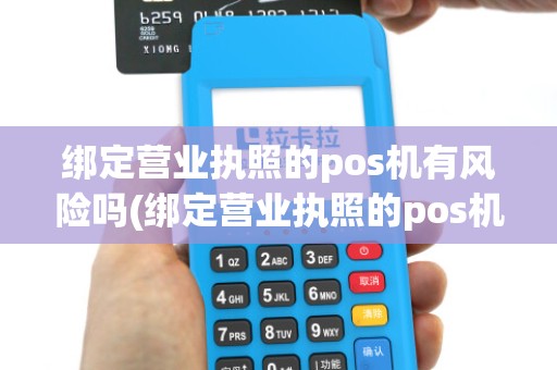 绑定营业执照的pos机有风险吗(绑定营业执照的pos机) 绑定营业执照的pos机有风险吗(绑定营业执照的pos机)