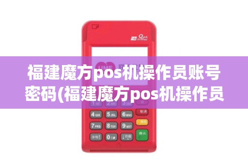 福建魔方pos机操作员账号密码(福建魔方pos机操作员) 福建魔方pos机操作员账号密码(福建魔方pos机操作员)