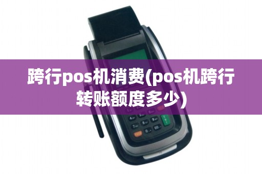 跨行pos机消费(pos机跨行转账额度多少) 跨行pos机消费(pos机跨行转账额度多少)