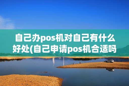 自己办pos机对自己有什么好处(自己申请pos机合适吗) 自己办pos机对自己有什么好处(自己申请pos机合适吗)