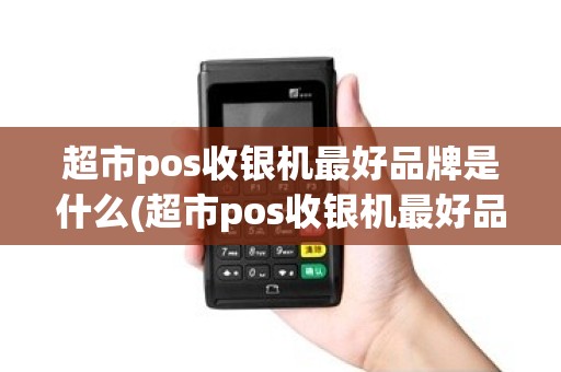 超市pos收银机最好品牌是什么(超市pos收银机最好品牌) 超市pos收银机最好品牌是什么(超市pos收银机最好品牌)