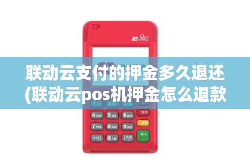 联动云支付的押金多久退还(联动云pos机押金怎么退款) 联动云支付的押金多久退还(联动云pos机押金怎么退款)