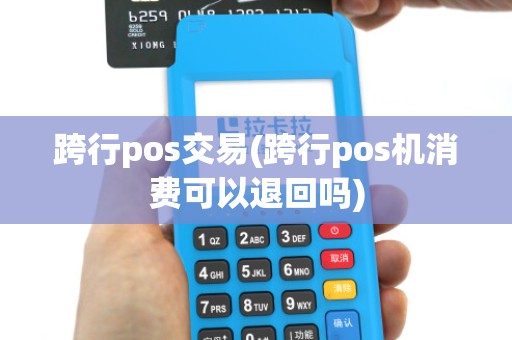 跨行pos交易(跨行pos机消费可以退回吗) 跨行pos交易(跨行pos机消费可以退回吗)