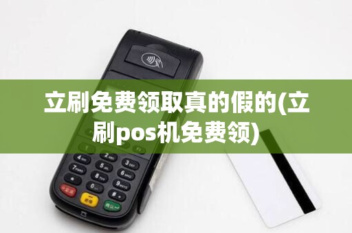 立刷免费领取真的假的(立刷pos机免费领) 立刷免费领取真的假的(立刷pos机免费领)